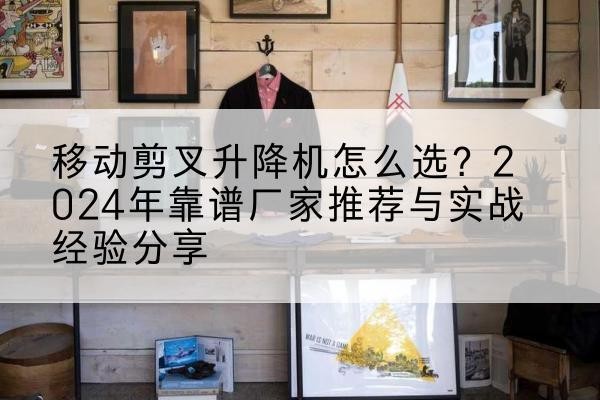 枝江升降平台厂家推荐-移动剪叉升降机怎么选？2024年靠谱厂家推荐与实战经验分享