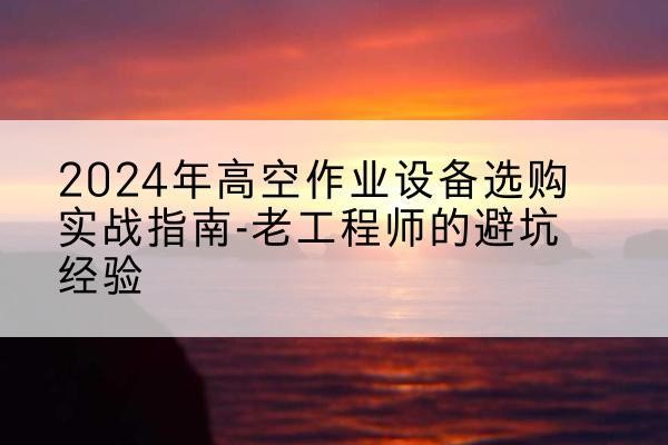 枝江高空作业升降机厂家推荐-2024年高空作业设备选购实战指南-老工程师的避坑经验