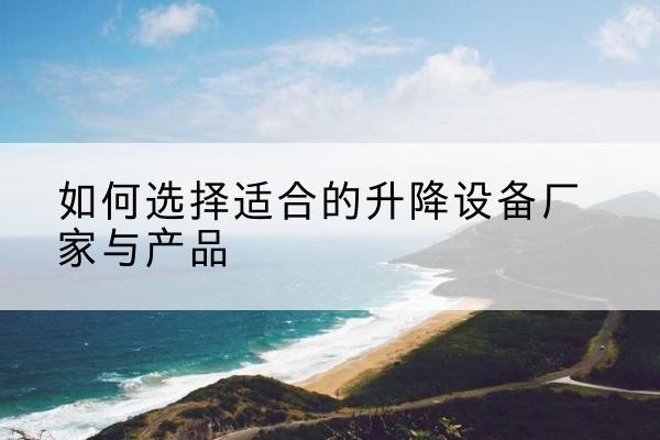 枝江电动升降平台厂家-如何选择适合的升降设备厂家与产品