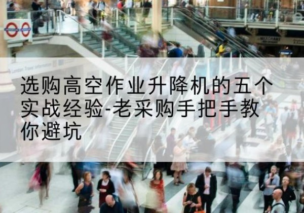 枝江高空作业升降机厂家-选购高空作业升降机的五个实战经验-老采购手把手教你避坑