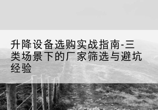 枝江移动式升降机厂家推荐-升降设备选购实战指南-三类场景下的厂家筛选与避坑经验