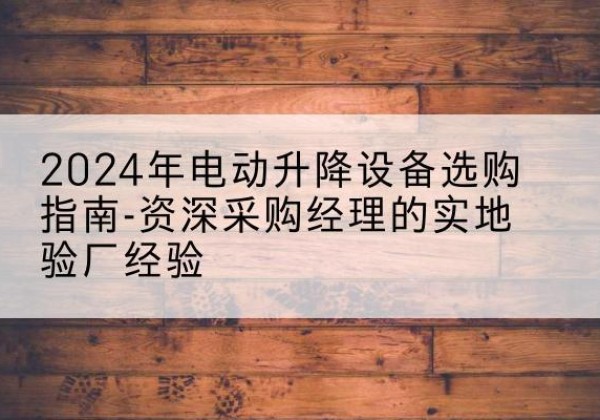 枝江电动剪叉升降平台厂家-2024年电动升降设备选购指南-资深采购经理的实地验厂经验