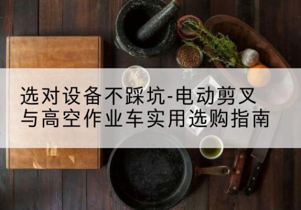 枝江电动剪叉升降平台怎么选-选对设备不踩坑-电动剪叉与高空作业车实用选购指南