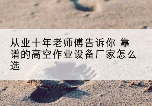 枝江高空作业升降机厂家推荐-从业十年老师傅告诉你 靠谱的高空作业设备厂家怎么选