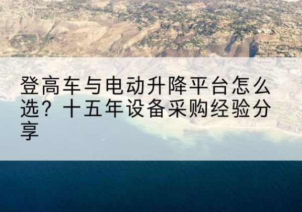枝江登高车厂家厂家-登高车与电动升降平台怎么选？十五年设备采购经验分享