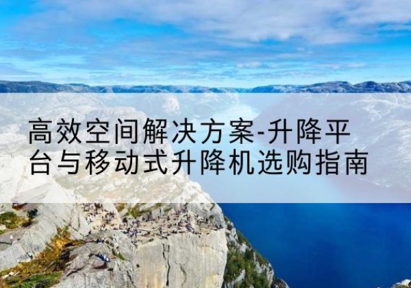 枝江升降平台厂家-*空间解决方案-升降平台与移动式升降机选购指南