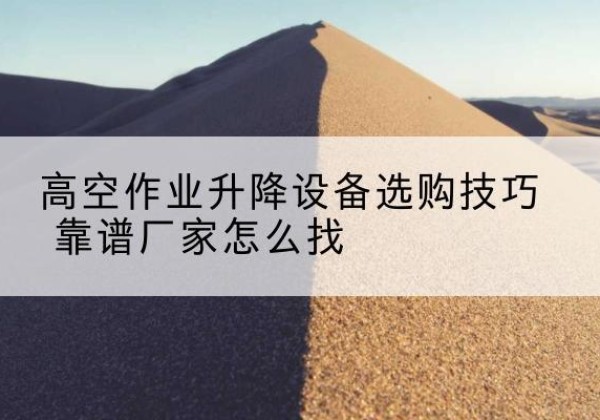枝江电动升降平台厂家推荐-高空作业升降设备选购技巧 靠谱厂家怎么找