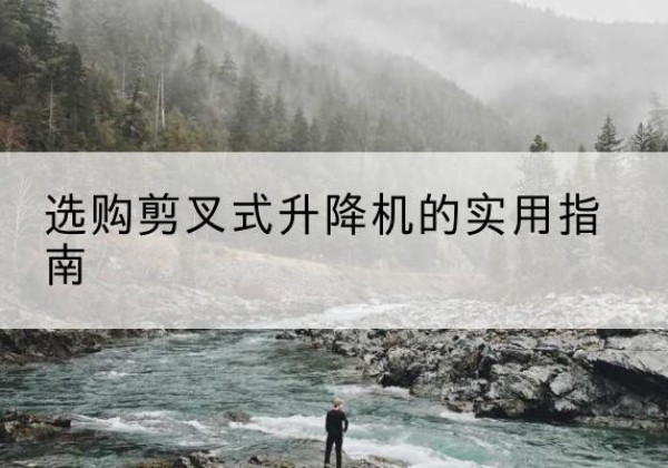 枝江剪叉式升降机怎么选-选购剪叉式升降机的实用指南