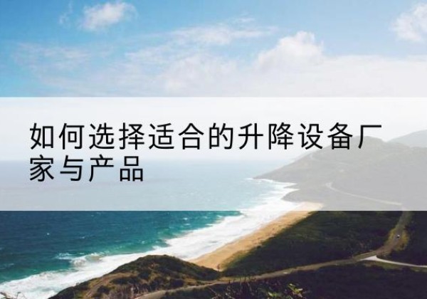 枝江电动升降平台厂家-如何选择适合的升降设备厂家与产品