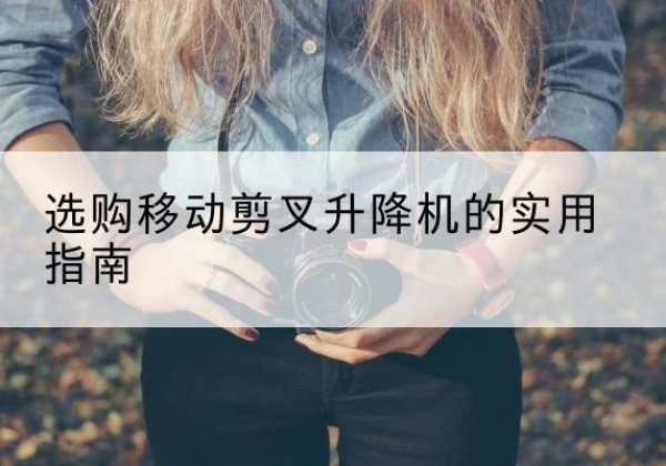 枝江移动剪叉升降机怎么选-选购移动剪叉升降机的实用指南