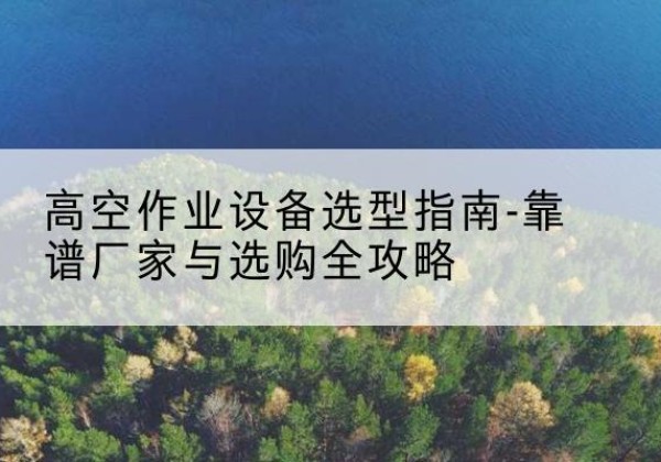 枝江升降车厂家-高空作业设备选型指南-靠谱厂家与选购全攻略