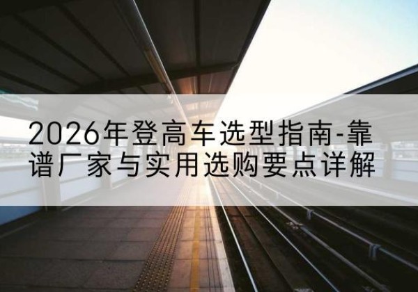 枝江登高车厂家推荐-2026年登高车选型指南-靠谱厂家与实用选购要点详解