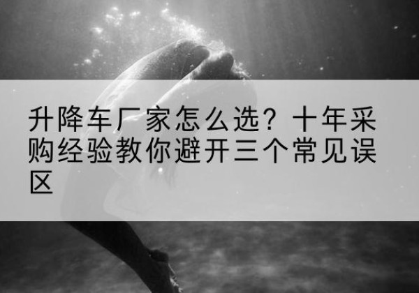 枝江升降车厂家-怎么选？十年采购经验教你避开三个常见误区