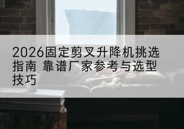 枝江固定剪叉升降机厂家推荐-2026固定剪叉升降机挑选指南 靠谱厂家参考与选型技巧